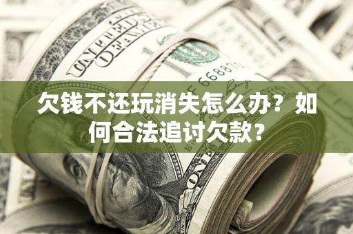 济南欠钱不还玩消失怎么办？如何合法追讨欠款？