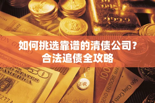 济南如何挑选靠谱的清债公司?合法追债全攻略 济南如何挑选靠谱的清债公司?合法追债全攻略