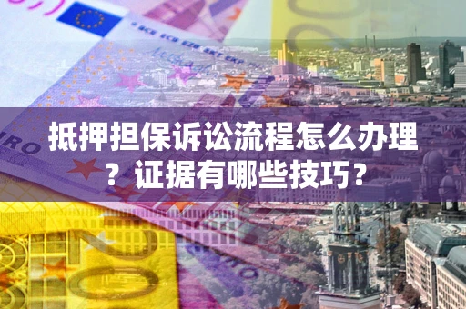 济南抵押担保诉讼流程怎么办理？证据有哪些技巧？