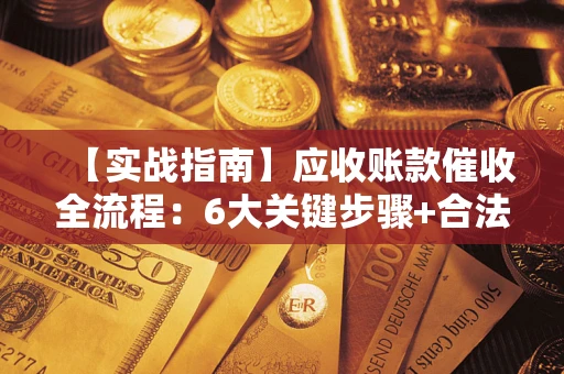 济南【实战指南】应收账款催收全流程：6大关键步骤+合法回款技巧