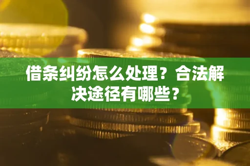 济南借条纠纷怎么处理？合法解决途径有哪些？