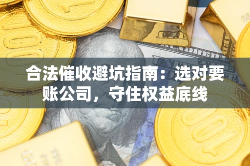 济南合法催收避坑指南：选对要账公司，守住权益底线