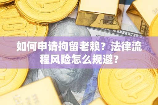 济南如何申请拘留老赖？法律流程风险怎么规避？