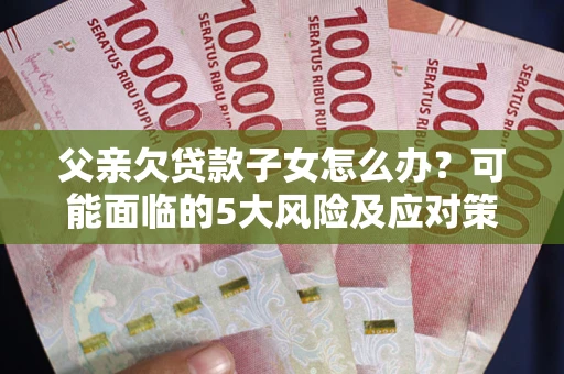 济南父亲欠贷款子女怎么办?可能面临的5大风险及应对策略 济南父亲欠贷款子女怎么办?可能面临的5大风险及应对策略