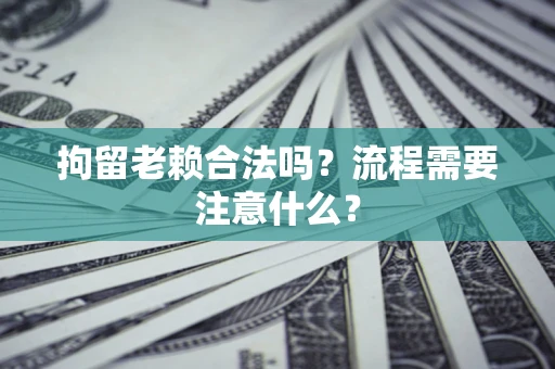 济南拘留老赖合法吗？流程需要注意什么？