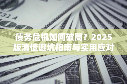 济南债务危机如何破局？2025版清债避坑指南与实用应对策略