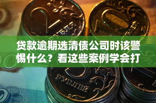 济南贷款逾期选清债公司时该警惕什么？看这些案例学会打翻身仗