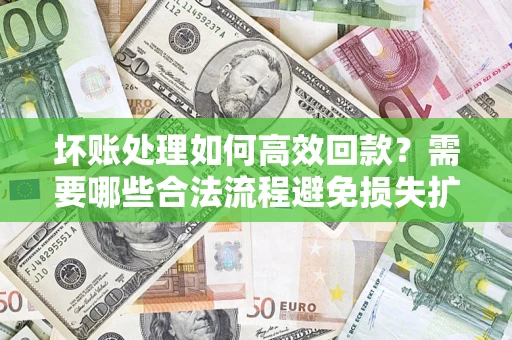 济南坏账处理如何高效回款？需要哪些合法流程避免损失扩大？