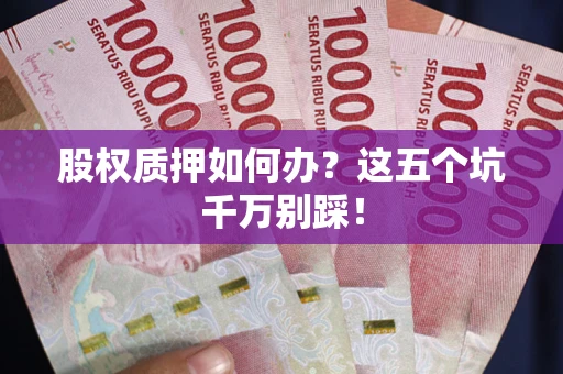 济南股权质押如何办？这五个坑千万别踩！