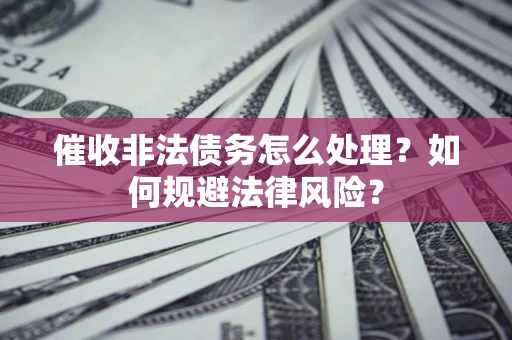 济南催收非法债务怎么处理？如何规避法律风险？