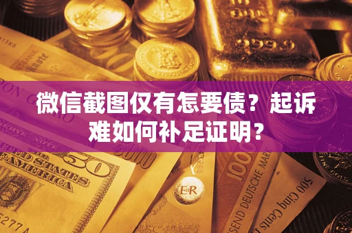 济南微信截图仅有怎要债？起诉难如何补足证明？
