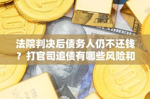 济南法院判决后债务人仍不还钱？打官司追债有哪些风险和技巧？
