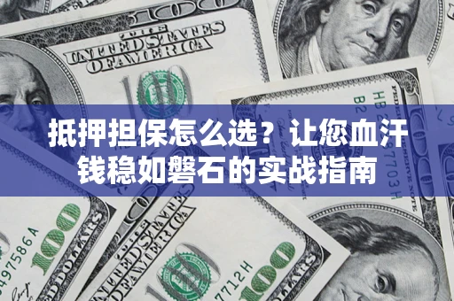 济南抵押担保怎么选？让您血汗钱稳如磐石的实战指南