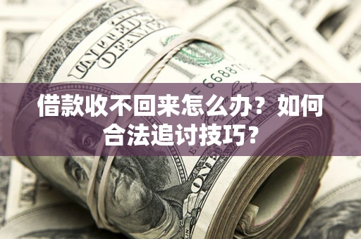 济南借款收不回来怎么办？如何合法追讨技巧？