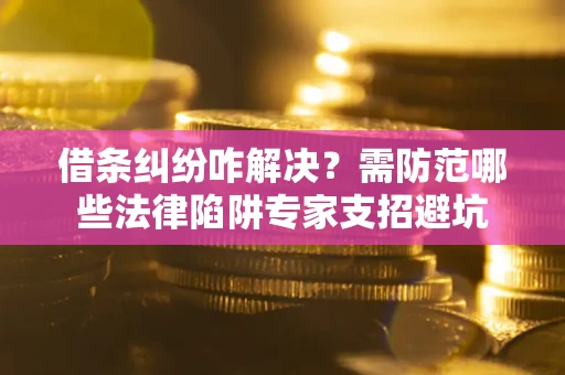 济南借条纠纷咋解决？需防范哪些法律陷阱专家支招避坑