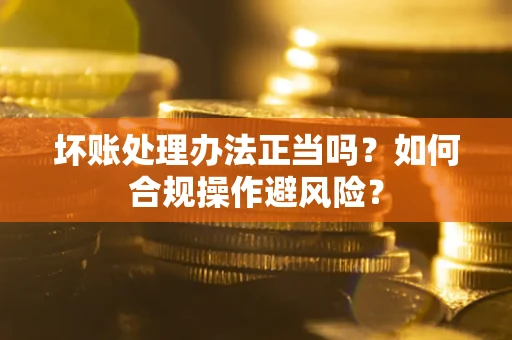 济南坏账处理办法正当吗？如何合规操作避风险？