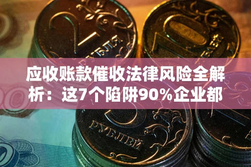 济南应收账款催收法律风险全解析：这7个陷阱90%企业都踩过（含合规应对指南）