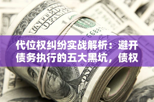 济南代位权纠纷实战解析：避开债务执行的五大黑坑，债权人必看指南