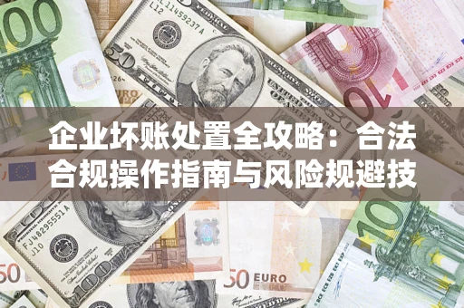 济南企业坏账处置全攻略：合法合规操作指南与风险规避技巧解析