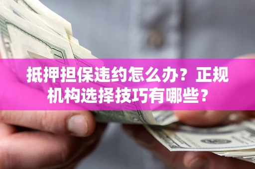 济南抵押担保违约怎么办？正规机构选择技巧有哪些？