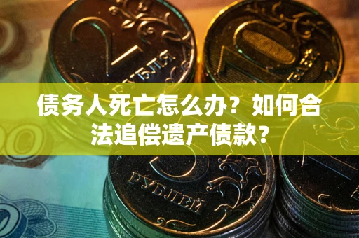 济南债务人死亡怎么办？如何合法追偿遗产债款？