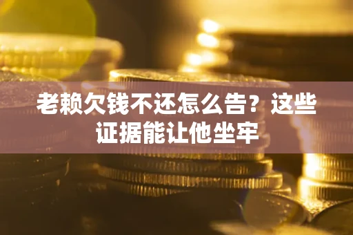 济南老赖欠钱不还怎么告？这些证据能让他坐牢