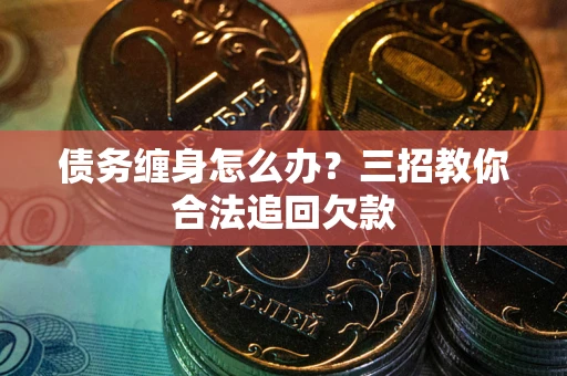 济南债务缠身怎么办？三招教你合法追回欠款