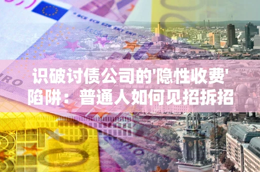 济南识破讨债公司的'隐性收费'陷阱：普通人如何见招拆招？
