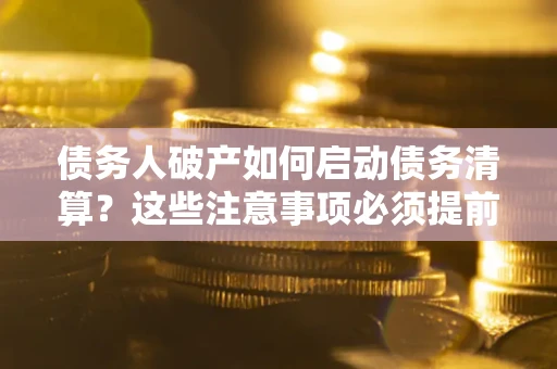 济南债务人破产如何启动债务清算？这些注意事项必须提前知道
