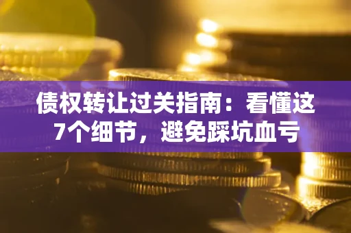 济南债权转让过关指南：看懂这7个细节，避免踩坑血亏