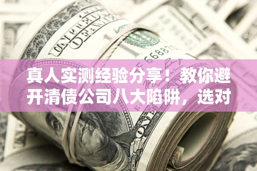 济南真人实测经验分享！教你避开清债公司八大陷阱，选对机构少走十年弯路