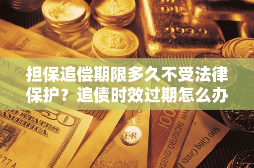 济南担保追偿期限多久不受法律保护？追债时效过期怎么办？