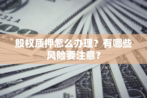 济南股权质押怎么办理？有哪些风险要注意？