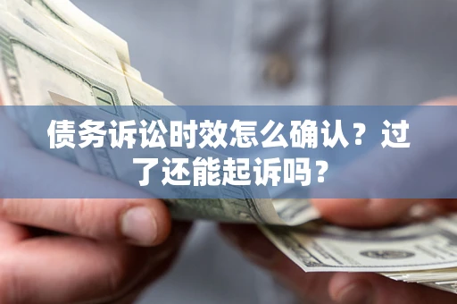 济南债务诉讼时效怎么确认？过了还能起诉吗？