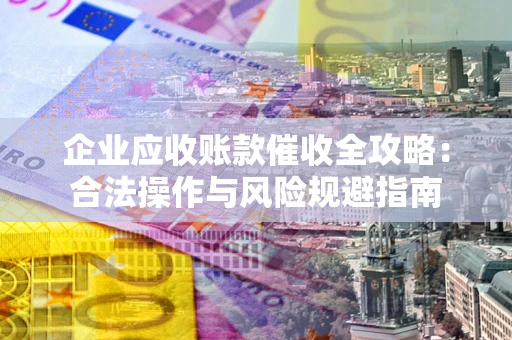 济南企业应收账款催收全攻略：合法操作与风险规避指南