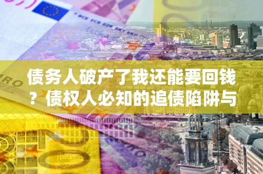 济南债务人破产了我还能要回钱？债权人必知的追债陷阱与破局之道