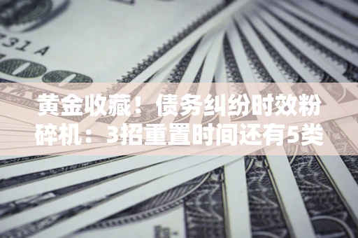 济南黄金收藏！债务纠纷时效粉碎机：3招重置时间还有5类不设年限的特殊债务