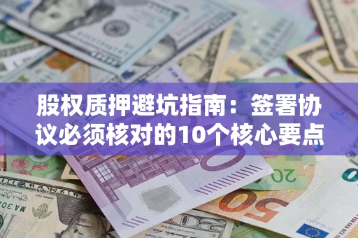 济南股权质押避坑指南：签署协议必须核对的10个核心要点