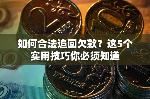 济南如何合法追回欠款？这5个实用技巧你必须知道