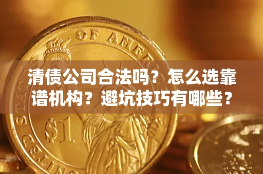 济南清债公司合法吗？怎么选靠谱机构？避坑技巧有哪些？