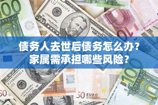 济南债务人去世后债务怎么办？家属需承担哪些风险？
