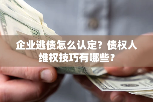 济南企业逃债怎么认定？债权人维权技巧有哪些？