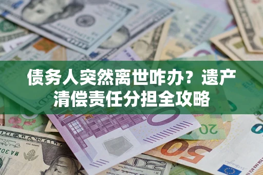 济南债务人突然离世咋办？遗产清偿责任分担全攻略