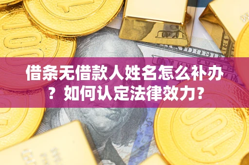 济南借条无借款人姓名怎么补办？如何认定法律效力？