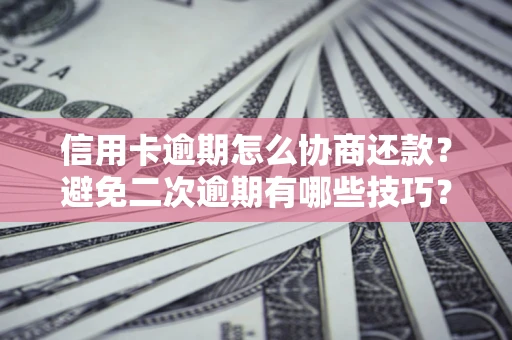 济南信用卡逾期怎么协商还款？避免二次逾期有哪些技巧？