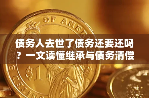 济南债务人去世了债务还要还吗？一文读懂继承与债务清偿