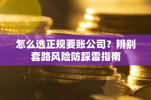 济南怎么选正规要账公司？辨别套路风险防踩雷指南
