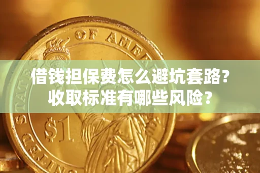 济南借钱担保费怎么避坑套路?收取标准有哪些风险? 济南借钱担保费怎么避坑套路?收取标准有哪些风险?