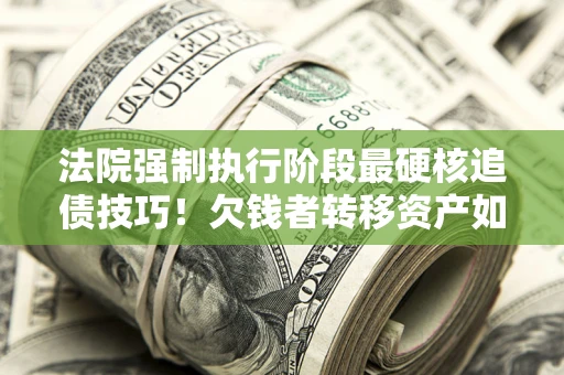 济南法院强制执行阶段最硬核追债技巧！欠钱者转移资产如何破解？