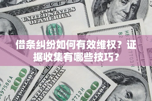 济南借条纠纷如何有效维权？证据收集有哪些技巧？